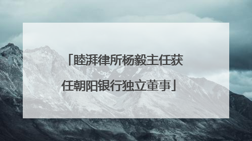 睦湃律所杨毅主任获任朝阳银行独立董事