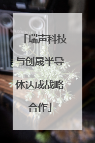 瑞声科技与创晟半导体达成战略合作