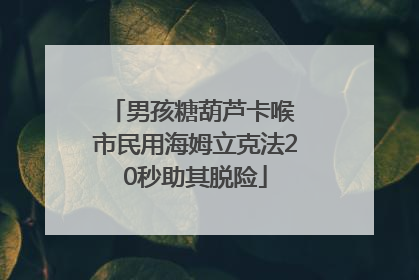 男孩糖葫芦卡喉 市民用海姆立克法20秒助其脱险