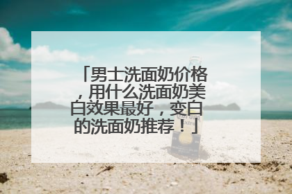 男士洗面奶价格，用什么洗面奶美白效果最好，变白的洗面奶推荐！