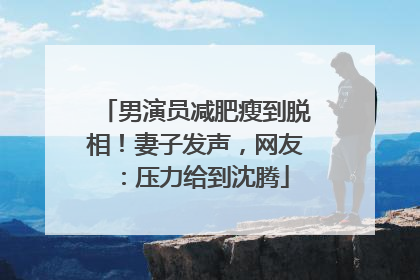 男演员减肥瘦到脱相！妻子发声，网友：压力给到沈腾