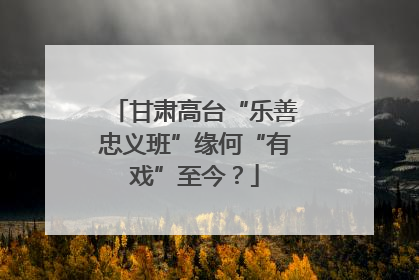 甘肃高台“乐善忠义班”缘何“有戏”至今？