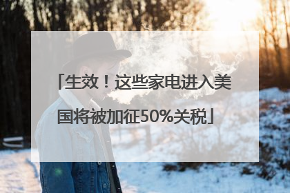 生效！这些家电进入美国将被加征50%关税