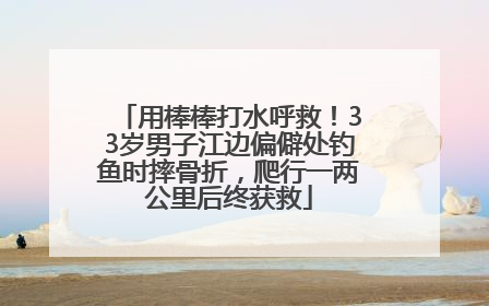 用棒棒打水呼救！33岁男子江边偏僻处钓鱼时摔骨折，爬行一两公里后终获救
