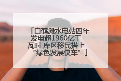白鹤滩水电站四年发电超1960亿千瓦时 库区移民搭上“绿色发展快车”