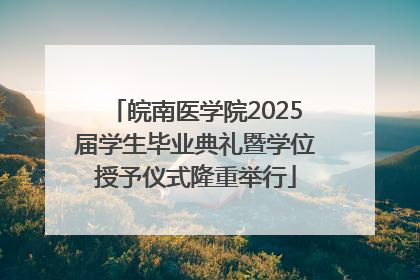 皖南医学院2025届学生毕业典礼暨学位授予仪式隆重举行
