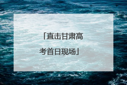 直击甘肃高考首日现场