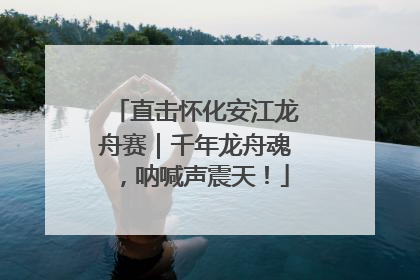 直击怀化安江龙舟赛｜千年龙舟魂，呐喊声震天！
