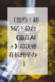 签约！超5亿！总台《赢在AI+》总决赛在杭州举办