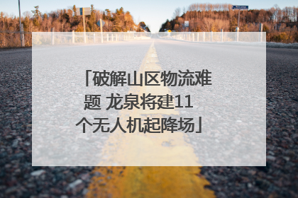 破解山区物流难题 龙泉将建11个无人机起降场