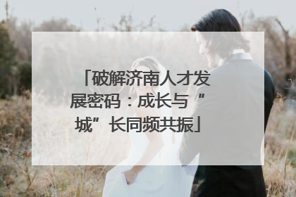 破解济南人才发展密码：成长与“城”长同频共振