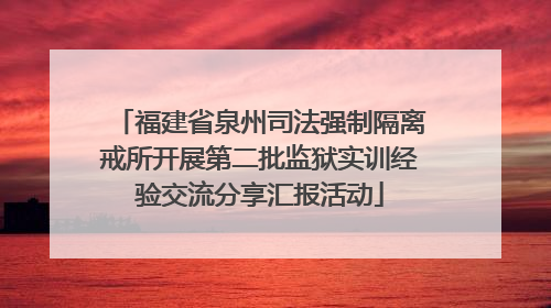 福建省泉州司法强制隔离戒所开展第二批监狱实训经验交流分享汇报活动