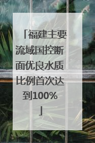 福建主要流域国控断面优良水质比例首次达到100%