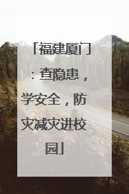 福建厦门：查隐患，学安全，防灾减灾进校园