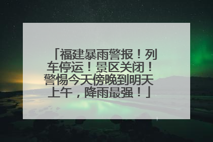 福建暴雨警报！列车停运！景区关闭！警惕今天傍晚到明天上午，降雨最强！