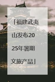 福建武夷山发布2025年暑期文旅产品