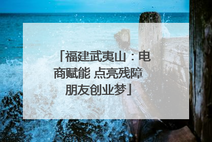 福建武夷山：电商赋能 点亮残障朋友创业梦
