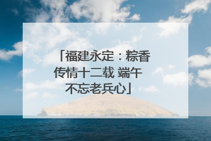 福建永定：粽香传情十二载 端午不忘老兵心