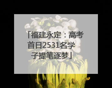 福建永定：高考首日2531名学子提笔逐梦