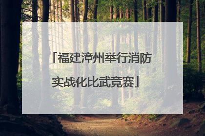 福建漳州举行消防实战化比武竞赛