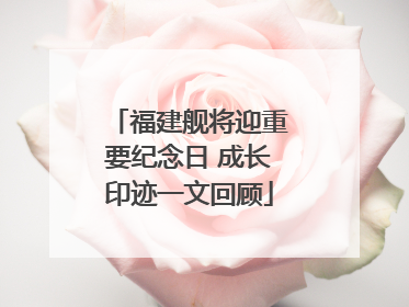 福建舰将迎重要纪念日 成长印迹一文回顾