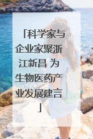 科学家与企业家聚浙江新昌 为生物医药产业发展建言