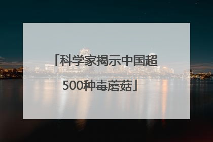 科学家揭示中国超500种毒蘑菇
