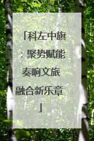 科左中旗：聚势赋能 奏响文旅融合新乐章
