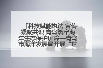 科技赋能执法 宣传凝聚共识 青岛筑牢海洋生态保护屏障—青岛市海洋发展局开展“世界海洋日”和“全国海洋宣传日”宣传活动