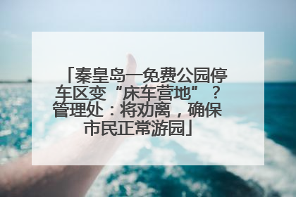 秦皇岛一免费公园停车区变“床车营地”？管理处：将劝离，确保市民正常游园