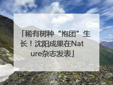 稀有树种“抱团”生长！沈阳成果在Nature杂志发表