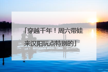 穿越千年！周六带娃来汉阳玩点特别的