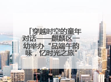 穿越时空的童年对话——麒麟区一幼举办“品端午韵味，忆时光之旅”庆六一系列活动