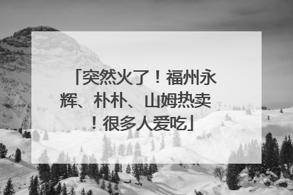 突然火了！福州永辉、朴朴、山姆热卖！很多人爱吃