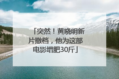 突然！黄晓明新片撤档，他为这部电影增肥30斤