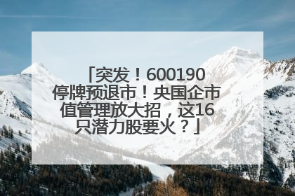 突发！600190停牌预退市！央国企市值管理放大招，这16只潜力股要火？