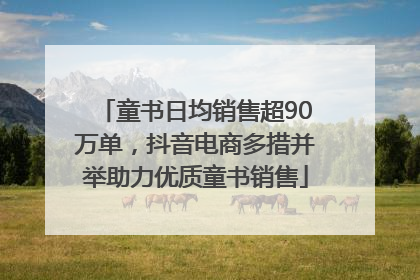 童书日均销售超90万单，抖音电商多措并举助力优质童书销售