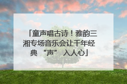 童声唱古诗！雅韵三湘专场音乐会让千年经典 “声” 入人心