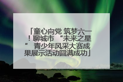 童心向党 筑梦六一！聊城市 “未来之星” 青少年风采大赛成果展示活动圆满成功