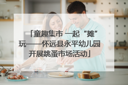 童趣集市 一起“摊”玩——怀远县永平幼儿园开展跳蚤市场活动