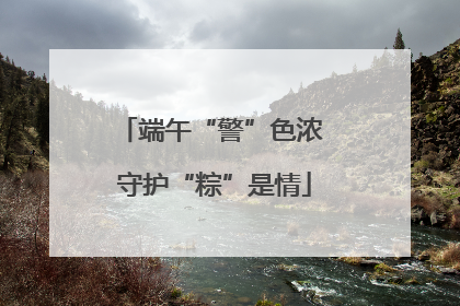 端午“警”色浓 守护“粽”是情