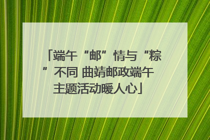端午“邮”情与“粽”不同 曲靖邮政端午主题活动暖人心