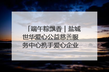 端午粽飘香｜盐城世华爱心公益慈善服务中心携手爱心企业发起情暖“城市守护者”慰问活动