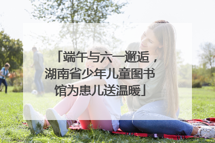 端午与六一邂逅，湖南省少年儿童图书馆为患儿送温暖