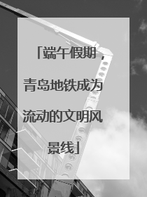 端午假期，青岛地铁成为流动的文明风景线
