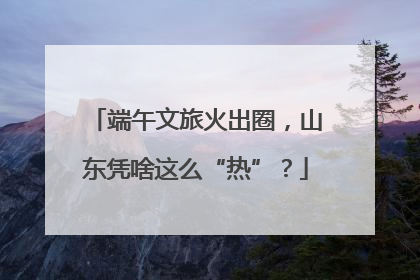 端午文旅火出圈，山东凭啥这么“热”？