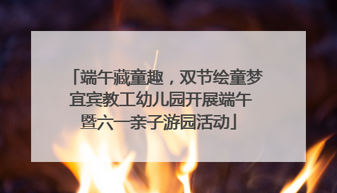 端午藏童趣，双节绘童梦 宜宾教工幼儿园开展端午暨六一亲子游园活动