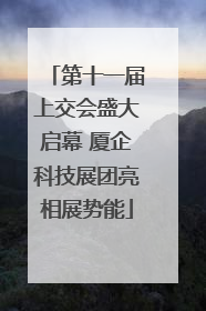 第十一届上交会盛大启幕 厦企科技展团亮相展势能