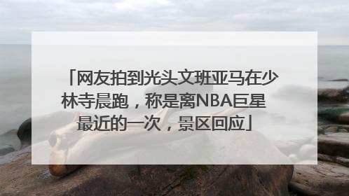 网友拍到光头文班亚马在少林寺晨跑，称是离NBA巨星最近的一次，景区回应