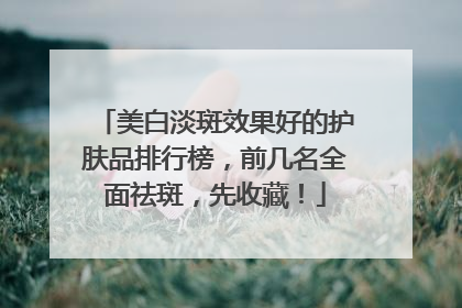 美白淡斑效果好的护肤品排行榜，前几名全面祛斑，先收藏！
